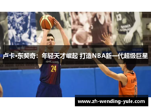 卢卡·东契奇：年轻天才崛起 打造NBA新一代超级巨星