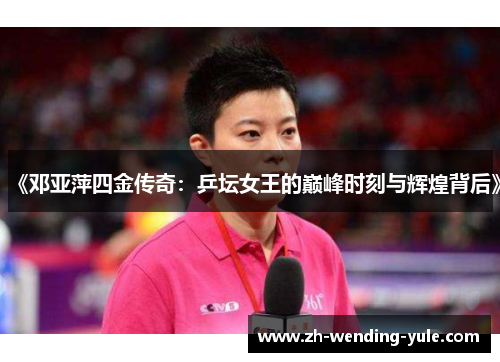 《邓亚萍四金传奇：乒坛女王的巅峰时刻与辉煌背后》